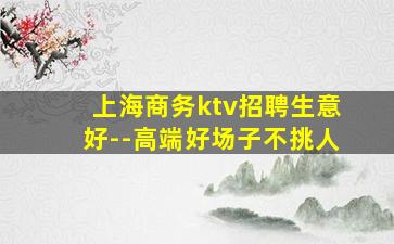上海商务ktv招聘生意好--高端好场子不挑人